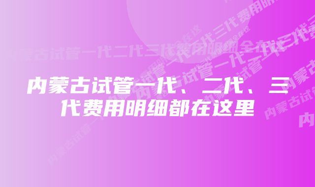 内蒙古试管一代、二代、三代费用明细都在这里