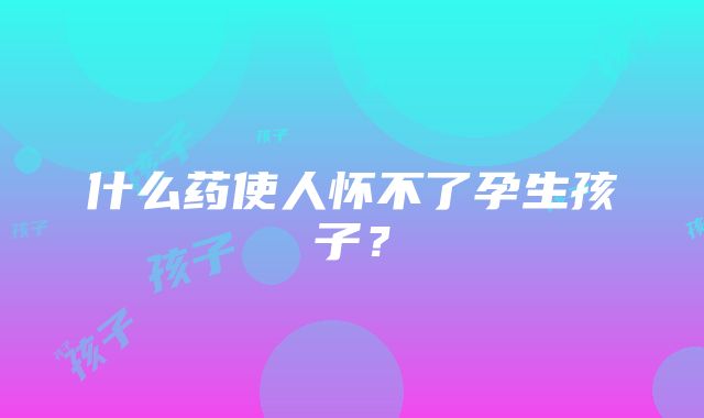 什么药使人怀不了孕生孩子？