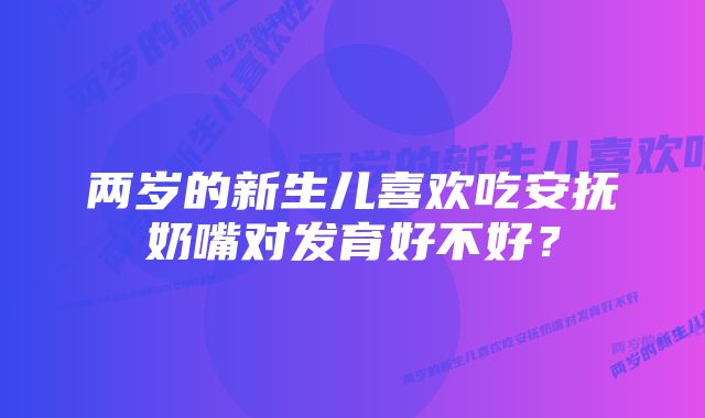 两岁的新生儿喜欢吃安抚奶嘴对发育好不好？