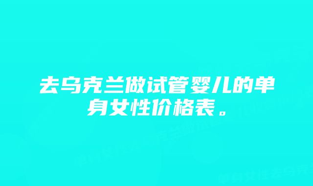 去乌克兰做试管婴儿的单身女性价格表。