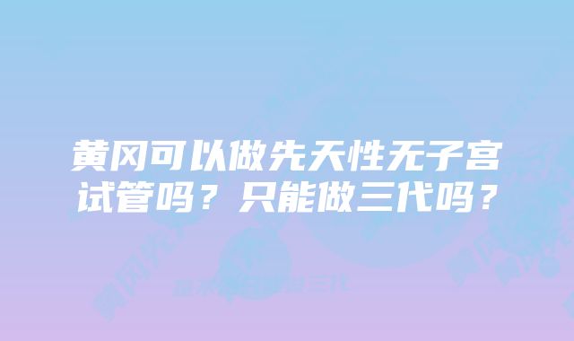 黄冈可以做先天性无子宫试管吗？只能做三代吗？