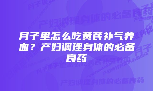 月子里怎么吃黄芪补气养血？产妇调理身体的必备良药