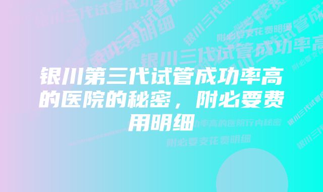 银川第三代试管成功率高的医院的秘密，附必要费用明细