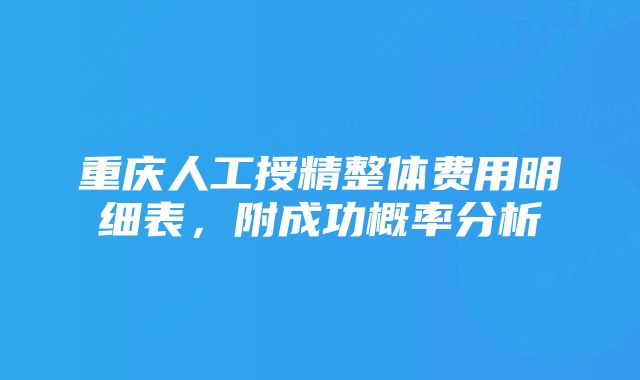 重庆人工授精整体费用明细表，附成功概率分析