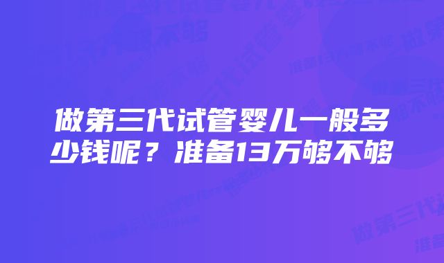 做第三代试管婴儿一般多少钱呢？准备13万够不够