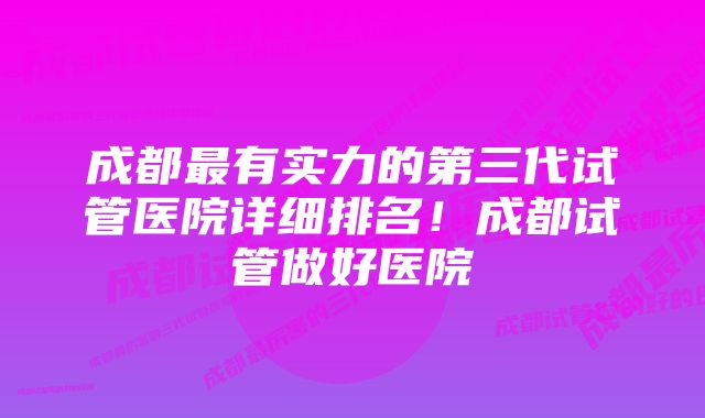 成都最有实力的第三代试管医院详细排名！成都试管做好医院