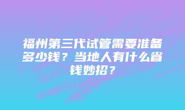 福州第三代试管需要准备多少钱？当地人有什么省钱妙招？