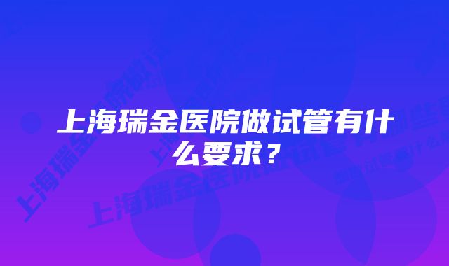 上海瑞金医院做试管有什么要求？