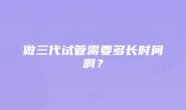 做三代试管需要多长时间啊？