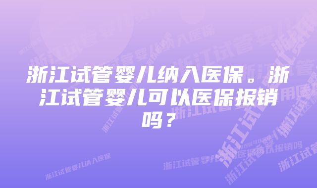 浙江试管婴儿纳入医保。浙江试管婴儿可以医保报销吗？