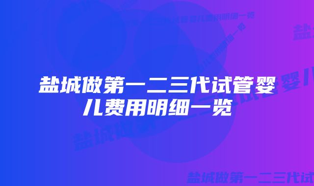 盐城做第一二三代试管婴儿费用明细一览