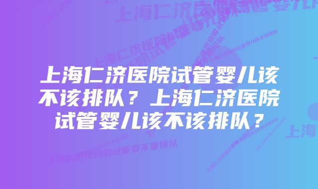 上海仁济医院试管婴儿该不该排队？上海仁济医院试管婴儿该不该排队？