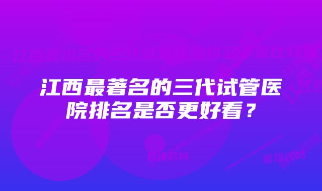 江西最著名的三代试管医院排名是否更好看？