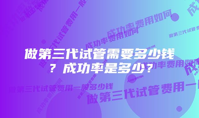 做第三代试管需要多少钱？成功率是多少？