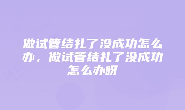 做试管结扎了没成功怎么办，做试管结扎了没成功怎么办呀