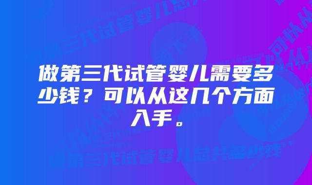 做第三代试管婴儿需要多少钱？可以从这几个方面入手。