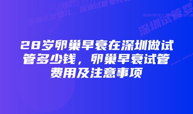 28岁卵巢早衰在深圳做试管多少钱，卵巢早衰试管费用及注意事项