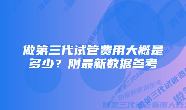 做第三代试管费用大概是多少？附最新数据参考