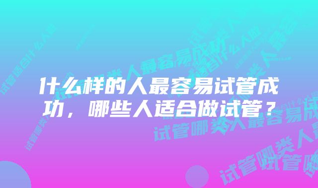 什么样的人最容易试管成功，哪些人适合做试管？