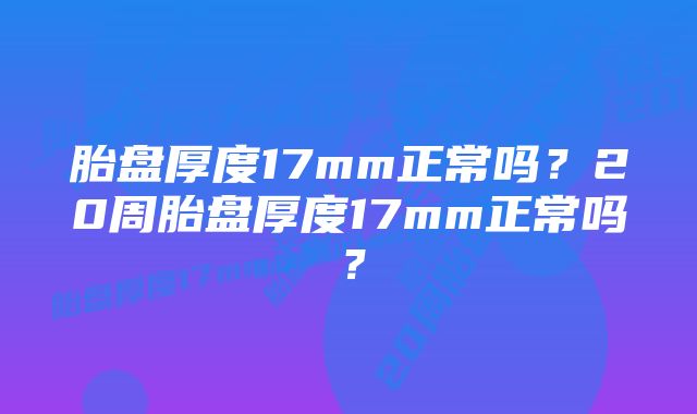 胎盘厚度17mm正常吗？20周胎盘厚度17mm正常吗？