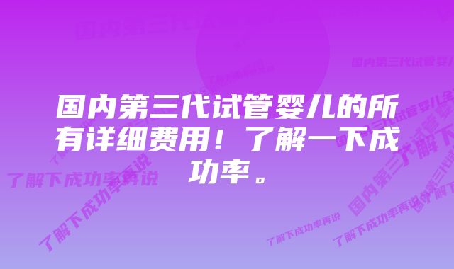 国内第三代试管婴儿的所有详细费用！了解一下成功率。