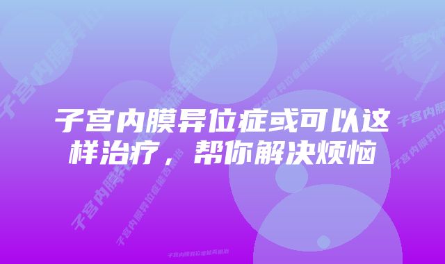 子宫内膜异位症或可以这样治疗，帮你解决烦恼