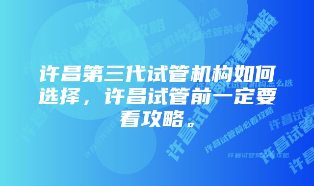 许昌第三代试管机构如何选择，许昌试管前一定要看攻略。