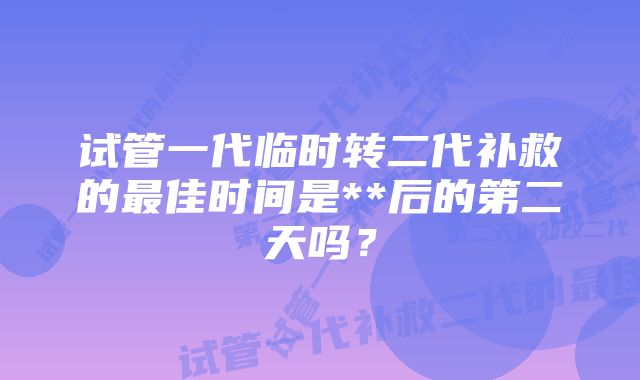 试管一代临时转二代补救的最佳时间是**后的第二天吗？