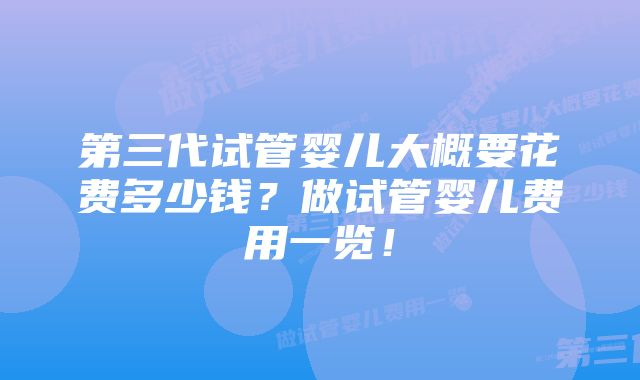 第三代试管婴儿大概要花费多少钱？做试管婴儿费用一览！