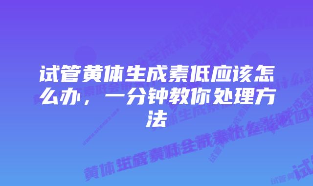 试管黄体生成素低应该怎么办，一分钟教你处理方法