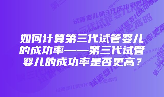 如何计算第三代试管婴儿的成功率——第三代试管婴儿的成功率是否更高？