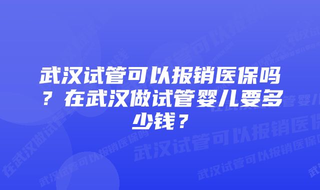 武汉试管可以报销医保吗？在武汉做试管婴儿要多少钱？