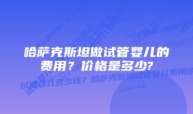 哈萨克斯坦做试管婴儿的费用？价格是多少?