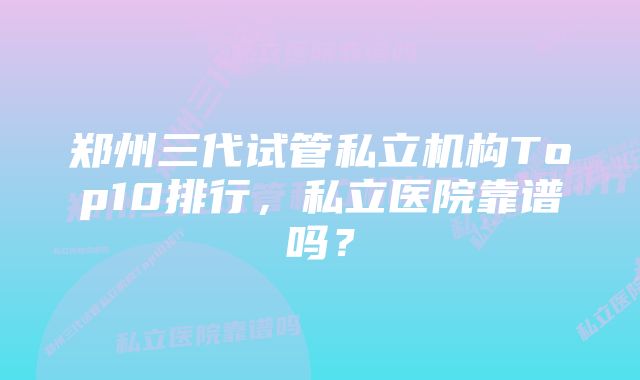 郑州三代试管私立机构Top10排行，私立医院靠谱吗？