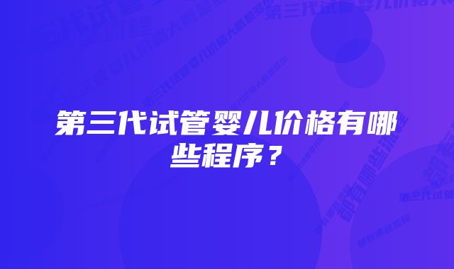 第三代试管婴儿价格有哪些程序？