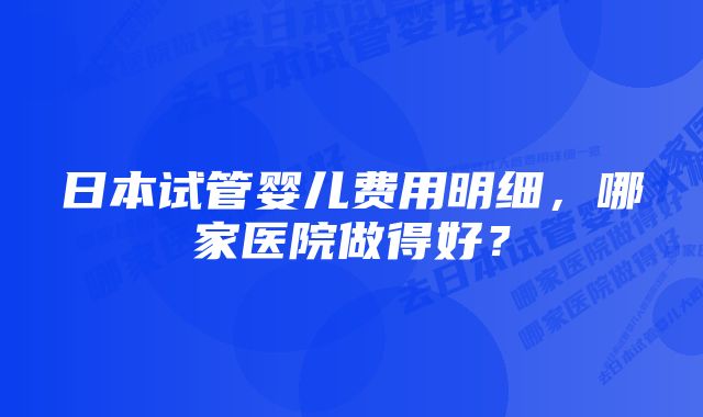 日本试管婴儿费用明细，哪家医院做得好？