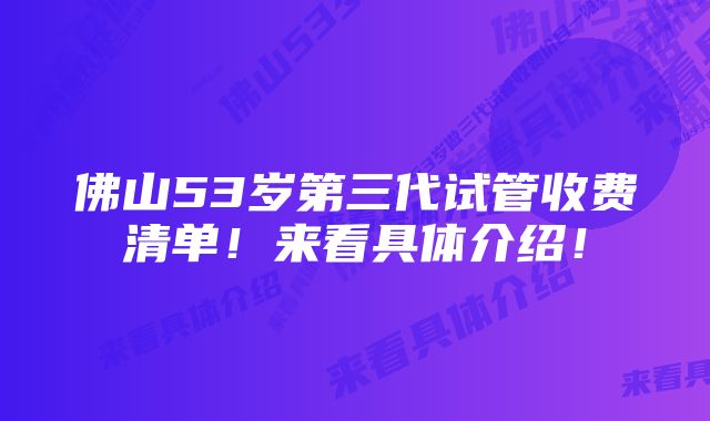 佛山53岁第三代试管收费清单！来看具体介绍！