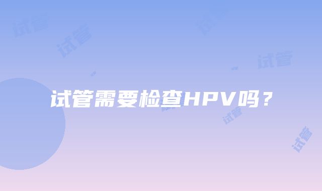 试管需要检查HPV吗？