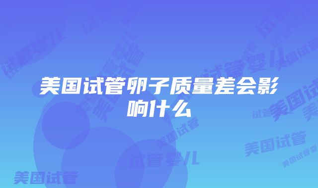 美国试管卵子质量差会影响什么