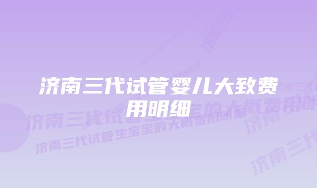 济南三代试管婴儿大致费用明细