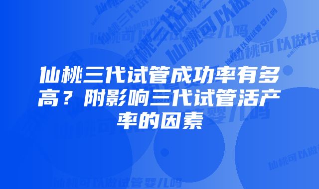 仙桃三代试管成功率有多高？附影响三代试管活产率的因素