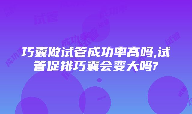 巧囊做试管成功率高吗,试管促排巧囊会变大吗?