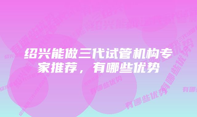 绍兴能做三代试管机构专家推荐，有哪些优势