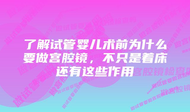 了解试管婴儿术前为什么要做宫腔镜，不只是着床还有这些作用