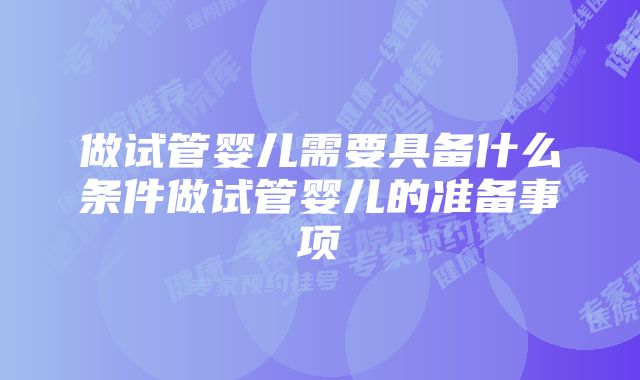 做试管婴儿需要具备什么条件做试管婴儿的准备事项