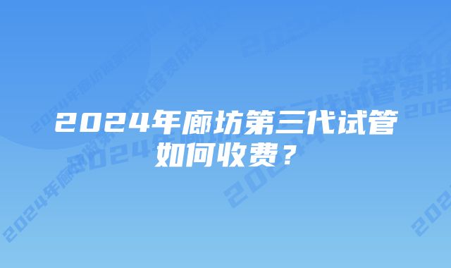 2024年廊坊第三代试管如何收费？