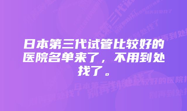 日本第三代试管比较好的医院名单来了，不用到处找了。