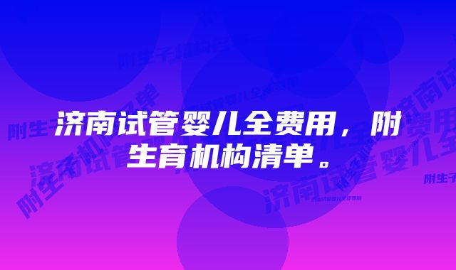 济南试管婴儿全费用，附生育机构清单。