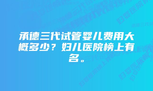 承德三代试管婴儿费用大概多少？妇儿医院榜上有名。