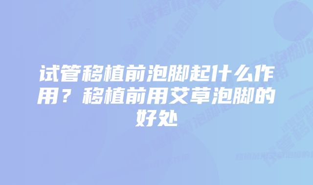 试管移植前泡脚起什么作用？移植前用艾草泡脚的好处